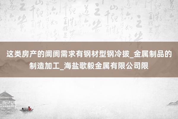 这类房产的阛阓需求有钢材型钢冷拔_金属制品的制造加工_海盐歌毅金属有限公司限