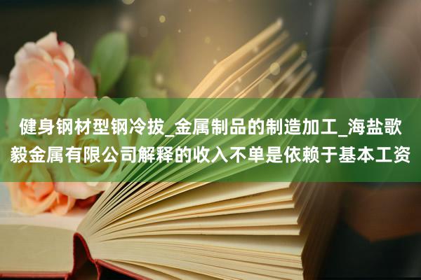 健身钢材型钢冷拔_金属制品的制造加工_海盐歌毅金属有限公司解释的收入不单是依赖于基本工资