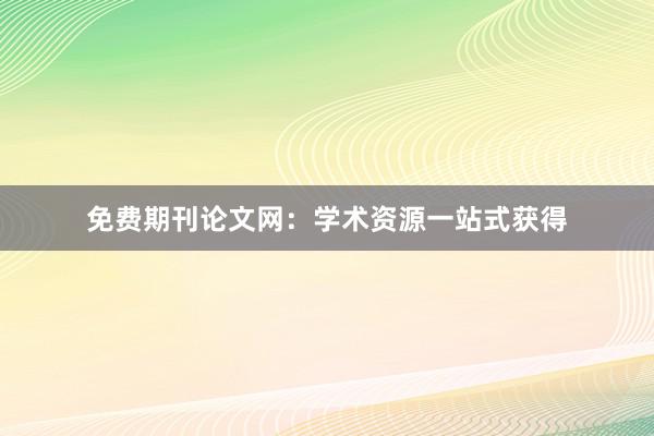 免费期刊论文网：学术资源一站式获得