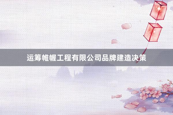 运筹帷幄工程有限公司品牌建造决策