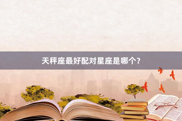 天秤座最好配对星座是哪个？