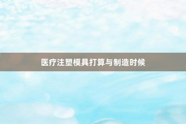 医疗注塑模具打算与制造时候